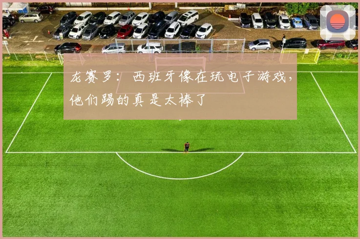 龙赛罗：西班牙像在玩电子游戏，他们踢的真是太棒了