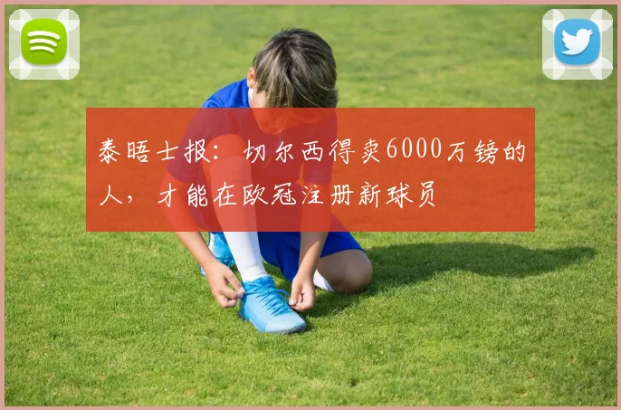泰晤士报：切尔西得卖6000万镑的人，才能在欧冠注册新球员