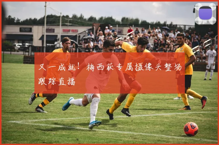 又一成就！梅西获专属摄像头整场跟踪直播