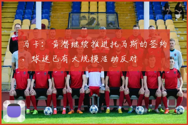 马卡：黄潜继续推进托马斯的签约，球迷已有大规模活动反对